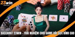 Baccarat 23win - Trải Nghiệm Chơi Game Bài Cực Đỉnh Cao