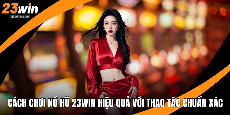 Cách Chơi Nổ Hũ 23win Hiệu Quả Với Thao Tác Chuẩn Xác