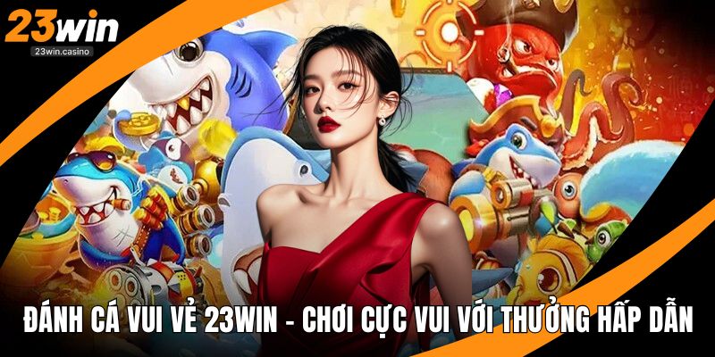 Đánh Cá Vui Vẻ 23win – Chơi Cực Vui Với Thưởng Hấp Dẫn