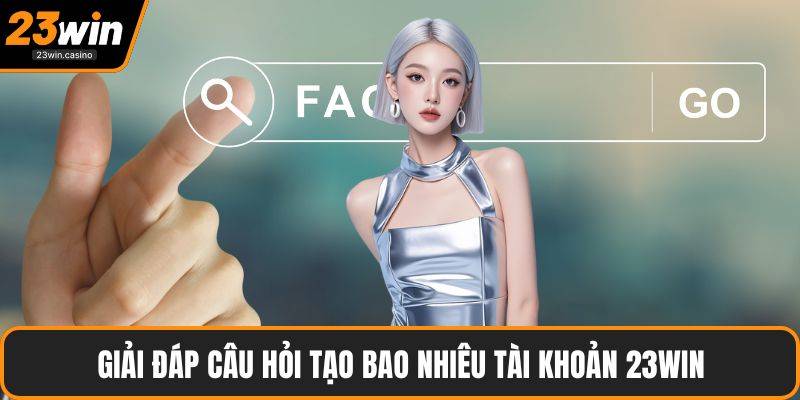Giải đáp câu hỏi tạo bao nhiêu tài khoản 23win