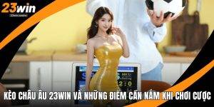 Kèo Châu Âu 23win Và Những Điểm Cần Nắm Khi Chơi Cược