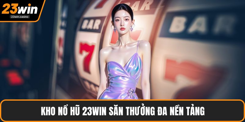 Kho nổ hũ 23win săn thưởng đa nền tảng