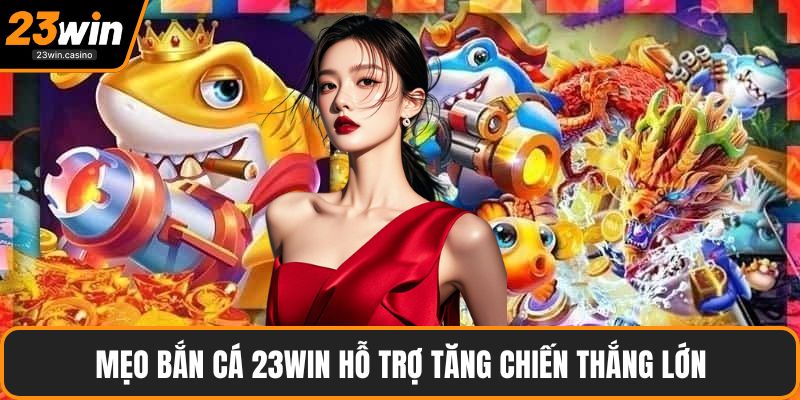 Mẹo bắn cá 23win hỗ trợ tăng chiến thắng lớn