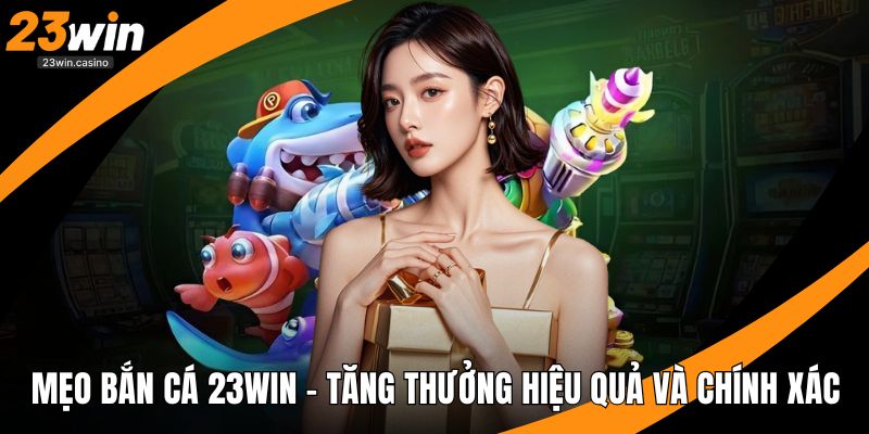 Mẹo Bắn Cá 23win - Tăng Thưởng Hiệu Quả Và Chính Xác
