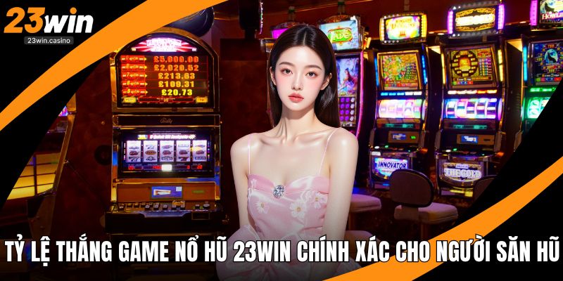 Tỷ Lệ Thắng Game Nổ Hũ 23win Chính Xác Cho Người Săn Hũ
